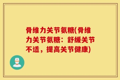 骨维力关节氨糖(骨维力关节氨糖：舒缓关节不适，提高关节健康)