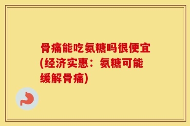 骨痛能吃氨糖吗很便宜(经济实惠：氨糖可能缓解骨痛)