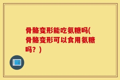 骨骼变形能吃氨糖吗(骨骼变形可以食用氨糖吗？)