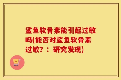 鲨鱼软骨素能引起过敏吗(能否对鲨鱼软骨素过敏？：研究发现)