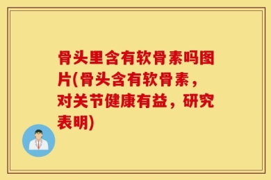 骨头里含有软骨素吗图片(骨头含有软骨素，对关节健康有益，研究表明)