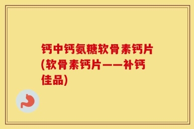 钙中钙氨糖软骨素钙片(软骨素钙片——补钙佳品)