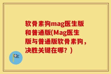 软骨素狗mag医生版和普通版(Mag医生版与普通版软骨素狗，决胜关键在哪？)