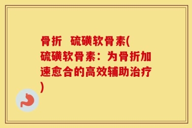 骨折  硫磺软骨素(硫磺软骨素：为骨折加速愈合的高效辅助治疗)