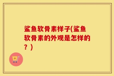 鲨鱼软骨素样子(鲨鱼软骨素的外观是怎样的？)