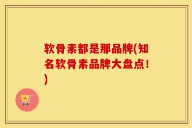 软骨素都是那品牌(知名软骨素品牌大盘点！)