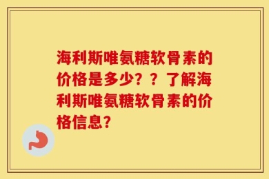 海利斯唯氨糖软骨素的价格是多少？？了解海利斯唯氨糖软骨素的价格信息？