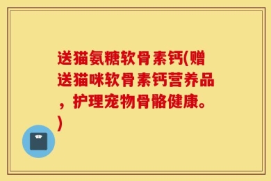送猫氨糖软骨素钙(赠送猫咪软骨素钙营养品，护理宠物骨骼健康。)