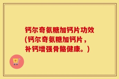 钙尔奇氨糖加钙片功效(钙尔奇氨糖加钙片，补钙增强骨骼健康。)