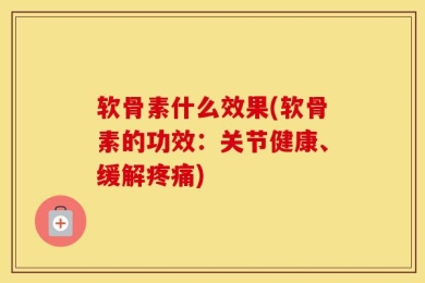 软骨素什么效果(软骨素的功效：关节健康、缓解疼痛)