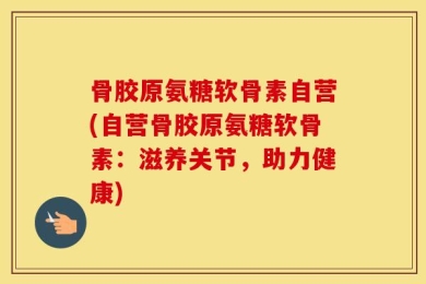 骨胶原氨糖软骨素自营(自营骨胶原氨糖软骨素：滋养关节，助力健康)