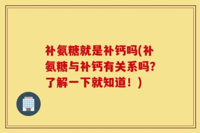 补氨糖就是补钙吗(补氨糖与补钙有关系吗？了解一下就知道！)