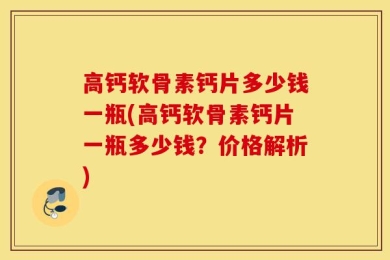 高钙软骨素钙片多少钱一瓶(高钙软骨素钙片一瓶多少钱？价格解析)