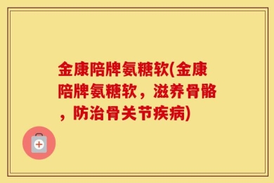 金康陪牌氨糖软(金康陪牌氨糖软，滋养骨骼，防治骨关节疾病)