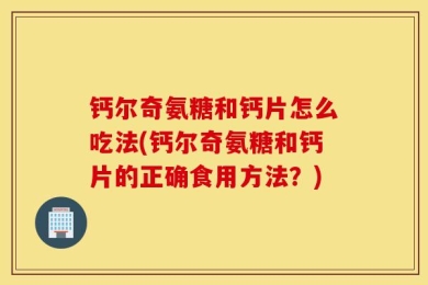 钙尔奇氨糖和钙片怎么吃法(钙尔奇氨糖和钙片的正确食用方法？)