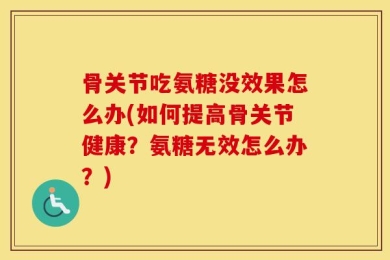 骨关节吃氨糖没效果怎么办(如何提高骨关节健康？氨糖无效怎么办？)