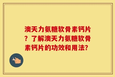 澳天力氨糖软骨素钙片？了解澳天力氨糖软骨素钙片的功效和用法？