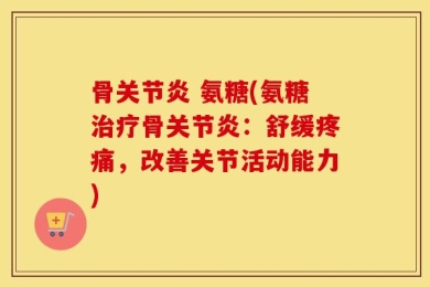 骨关节炎 氨糖(氨糖治疗骨关节炎：舒缓疼痛，改善关节活动能力)