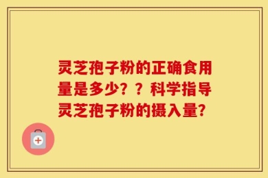 灵芝孢子粉的正确食用量是多少？？科学指导灵芝孢子粉的摄入量？