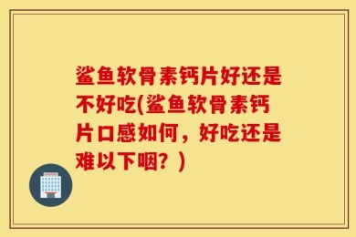 鲨鱼软骨素钙片好还是不好吃(鲨鱼软骨素钙片口感如何，好吃还是难以下咽？)