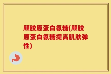 顾胶原蛋白氨糖(顾胶原蛋白氨糖提高肌肤弹性)
