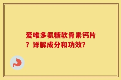 爱唯多氨糖软骨素钙片？详解成分和功效？