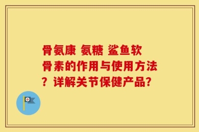 骨氨康 氨糖 鲨鱼软骨素的作用与使用方法？详解关节保健产品？