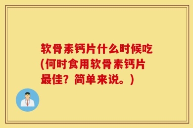软骨素钙片什么时候吃(何时食用软骨素钙片最佳？简单来说。)