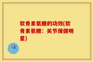 软骨素氨糖的功效(软骨素氨糖：关节保健明星)