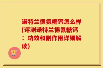 诺特兰德氨糖钙怎么样(评测诺特兰德氨糖钙：功效和副作用详细解读)