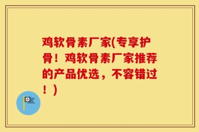 鸡软骨素厂家(专享护骨！鸡软骨素厂家推荐的产品优选，不容错过！)