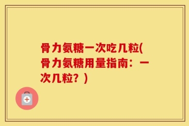 骨力氨糖一次吃几粒(骨力氨糖用量指南：一次几粒？)