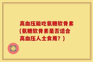 高血压能吃氨糖软骨素(氨糖软骨素是否适合高血压人士食用？)