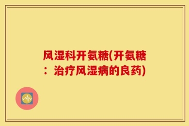 风湿科开氨糖(开氨糖：治疗风湿病的良药)