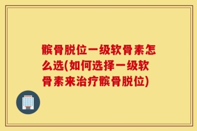 髌骨脱位一级软骨素怎么选(如何选择一级软骨素来治疗髌骨脱位)
