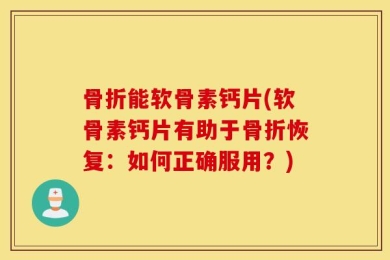 骨折能软骨素钙片(软骨素钙片有助于骨折恢复：如何正确服用？)