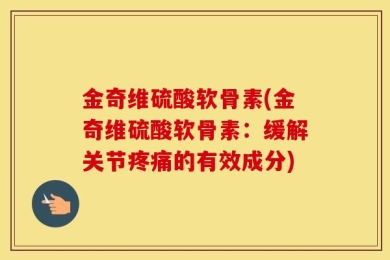 金奇维硫酸软骨素(金奇维硫酸软骨素：缓解关节疼痛的有效成分)