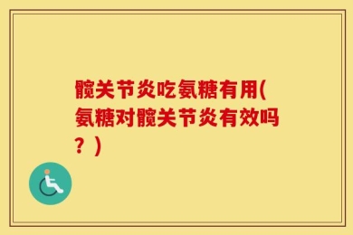 髋关节炎吃氨糖有用(氨糖对髋关节炎有效吗？)