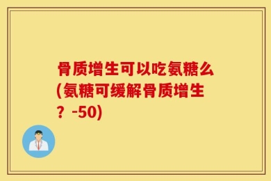 骨质增生可以吃氨糖么(氨糖可缓解骨质增生？-50)
