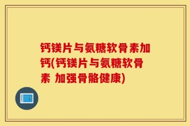 钙镁片与氨糖软骨素加钙(钙镁片与氨糖软骨素 加强骨骼健康)