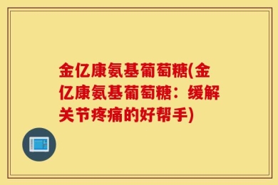 金亿康氨基葡萄糖(金亿康氨基葡萄糖：缓解关节疼痛的好帮手)
