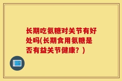 长期吃氨糖对关节有好处吗(长期食用氨糖是否有益关节健康？)