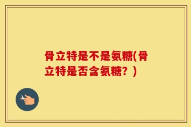 骨立特是不是氨糖(骨立特是否含氨糖？)