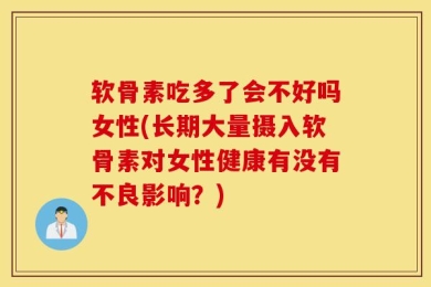 软骨素吃多了会不好吗女性(长期大量摄入软骨素对女性健康有没有不良影响？)