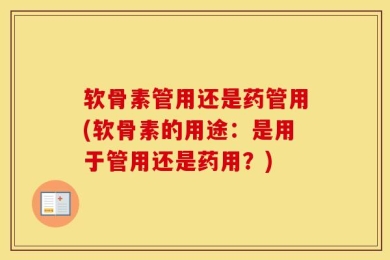 软骨素管用还是药管用(软骨素的用途：是用于管用还是药用？)