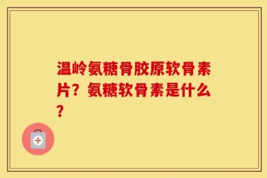温岭氨糖骨胶原软骨素片？氨糖软骨素是什么？