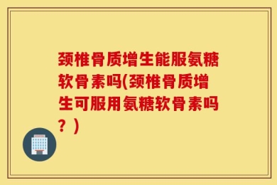 颈椎骨质增生能服氨糖软骨素吗(颈椎骨质增生可服用氨糖软骨素吗？)