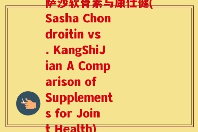 萨沙软骨素与康仕健(Sasha Chondroitin vs. KangShiJian A Comparison of Supplements for Joint Health)