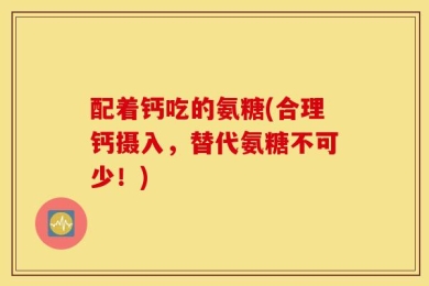 配着钙吃的氨糖(合理钙摄入，替代氨糖不可少！)