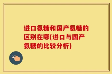 进口氨糖和国产氨糖的区别在哪(进口与国产氨糖的比较分析)